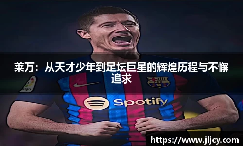 莱万：从天才少年到足坛巨星的辉煌历程与不懈追求
